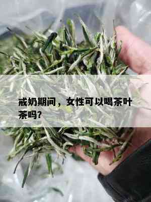 戒奶期间，女性可以喝茶叶茶吗？