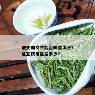 戒奶期女生能否喝普洱茶？适宜饮用量是多少？