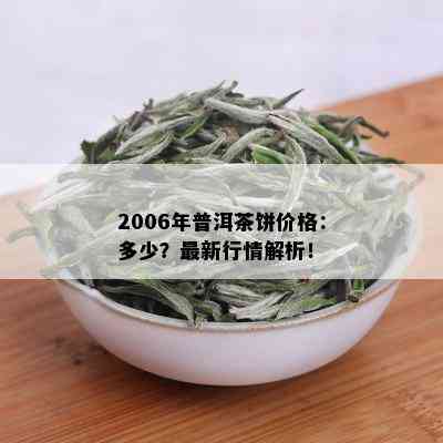 2006年普洱茶饼价格：多少？最新行情解析！