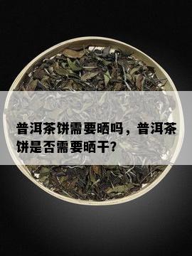 普洱茶饼需要晒吗，普洱茶饼是否需要晒干？