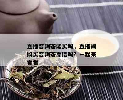 直播普洱茶能买吗，直播间购买普洱茶靠谱吗？一起来看看