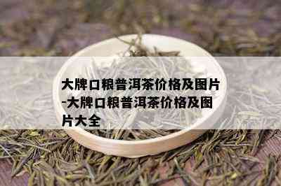 大牌口粮普洱茶价格及图片-大牌口粮普洱茶价格及图片大全