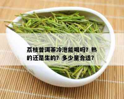 荔枝普洱茶冷泡能喝吗？熟的还是生的？多少量合适？