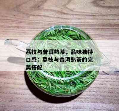 荔枝与普洱熟茶，品味独特口感：荔枝与普洱熟茶的完美搭配