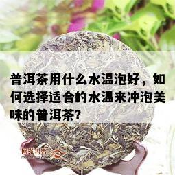 普洱茶用什么水温泡好，如何选择适合的水温来冲泡美味的普洱茶？