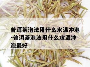 普洱茶泡法用什么水温冲泡-普洱茶泡法用什么水温冲泡更好