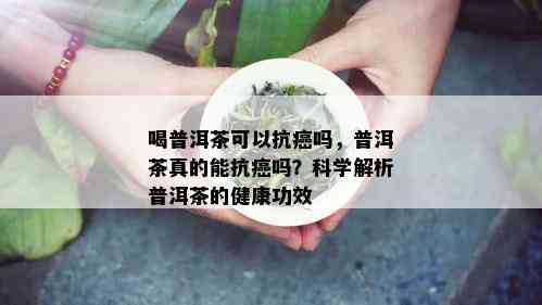 喝普洱茶可以抗癌吗，普洱茶真的能抗癌吗？科学解析普洱茶的健康功效