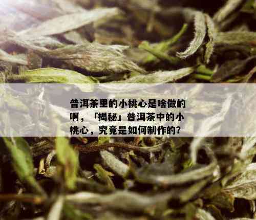 普洱茶里的小桃心是啥做的啊，「揭秘」普洱茶中的小桃心，究竟是如何制作的？