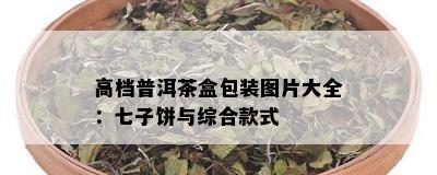 高档普洱茶盒包装图片大全：七子饼与综合款式