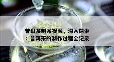 普洱茶制茶视频，深入探索：普洱茶的制作过程全记录