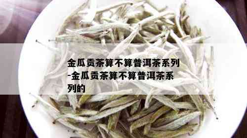 金瓜贡茶算不算普洱茶系列-金瓜贡茶算不算普洱茶系列的