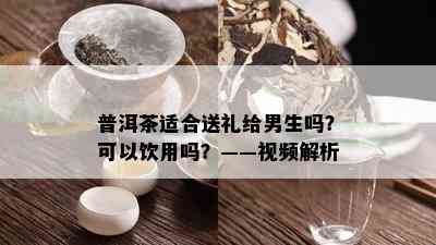 普洱茶适合送礼给男生吗？可以饮用吗？——视频解析