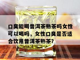 口臭能喝普洱茶熟茶吗女性可以喝吗，女性口臭是否适合饮用普洱茶熟茶？