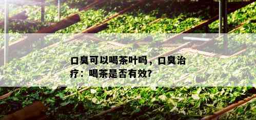 口臭可以喝茶叶吗，口臭治疗：喝茶是否有效？