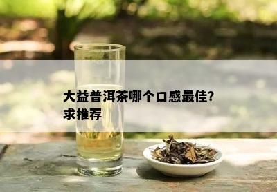 大益普洱茶哪个口感更佳？求推荐