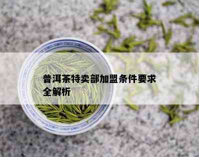 普洱茶特卖部加盟条件要求全解析