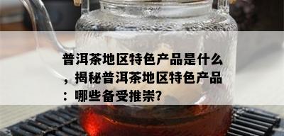 普洱茶地区特色产品是什么，揭秘普洱茶地区特色产品：哪些备受推崇？