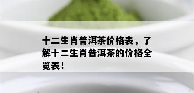 十二生肖普洱茶价格表，了解十二生肖普洱茶的价格全览表！