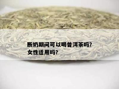 断奶期间可以喝普洱茶吗？女性适用吗？