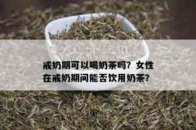 戒奶期可以喝奶茶吗？女性在戒奶期间能否饮用奶茶？