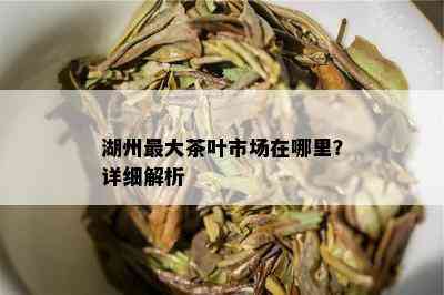 湖州更大茶叶市场在哪里？详细解析