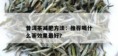 普洱茶减肥方法：推荐喝什么茶效果更好？