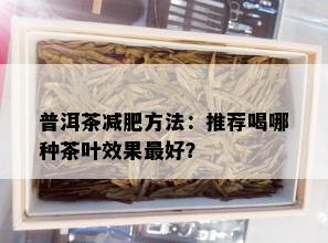 普洱茶减肥方法：推荐喝哪种茶叶效果更好？