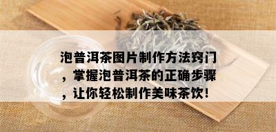 泡普洱茶图片制作方法窍门，掌握泡普洱茶的正确步骤，让你轻松制作美味茶饮！