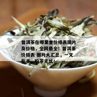 普洱茶在哪里查价格表图片及价格，全网最全！普洱茶价格表 图片大汇总，一文在手，购茶无忧！