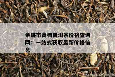 余姚市高档普洱茶价格查询网：一站式获取最新价格信息