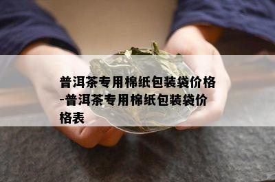 普洱茶专用棉纸包装袋价格-普洱茶专用棉纸包装袋价格表