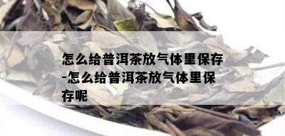 怎么给普洱茶放气体里保存-怎么给普洱茶放气体里保存呢