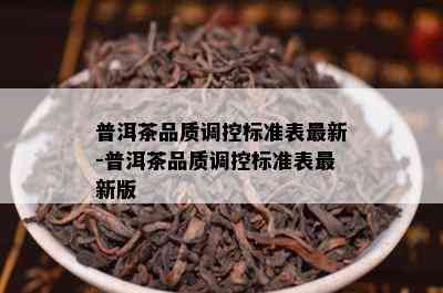 普洱茶品质调控标准表最新-普洱茶品质调控标准表最新版