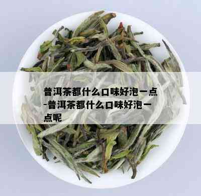 普洱茶都什么口味好泡一点-普洱茶都什么口味好泡一点呢