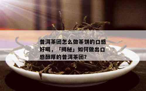 普洱茶团怎么做茶饼的口感好喝，「揭秘」如何做出口感醇厚的普洱茶团？