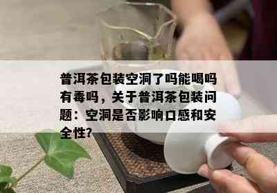 普洱茶包装空洞了吗能喝吗有吗，关于普洱茶包装问题：空洞是否影响口感和安全性？