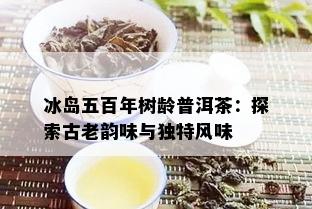 冰岛五百年树龄普洱茶：探索古老韵味与独特风味