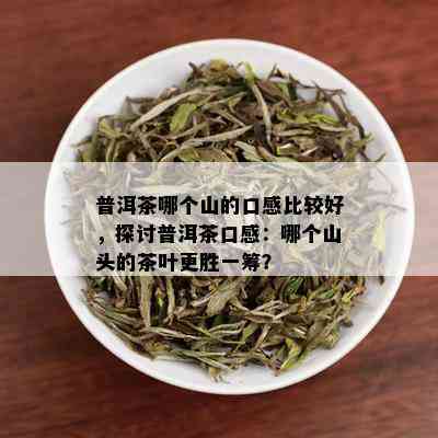 普洱茶哪个山的口感比较好，探讨普洱茶口感：哪个山头的茶叶更胜一筹？