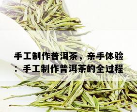 手工制作普洱茶，亲手体验：手工制作普洱茶的全过程