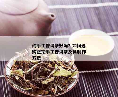 纯手工普洱茶好吗？如何选购正宗手工普洱茶及其制作方法