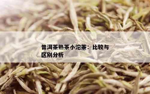 普洱茶熟茶小沱茶：比较与区别分析