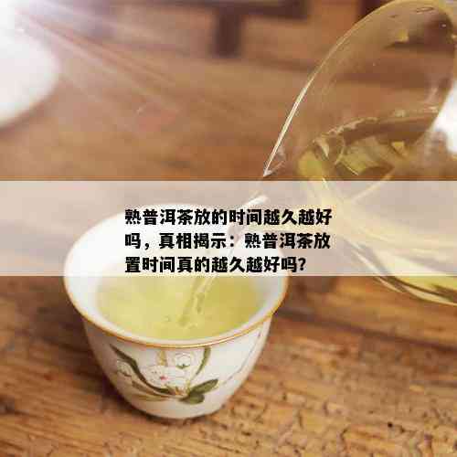 熟普洱茶放的时间越久越好吗，真相揭示：熟普洱茶放置时间真的越久越好吗？