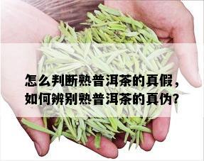 怎么判断熟普洱茶的真假，如何辨别熟普洱茶的真伪？