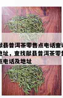 献县普洱茶零售点电话查询地址，查找献县普洱茶零售点电话及地址