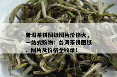 普洱茶饼图纸图片价格大，一站式购物：普洱茶饼图纸、图片及价格全收录！