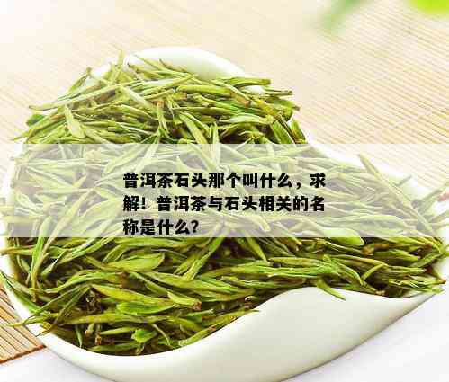 普洱茶石头那个叫什么，求解！普洱茶与石头相关的名称是什么？