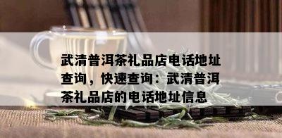 武清普洱茶礼品店电话地址查询，快速查询：武清普洱茶礼品店的电话地址信息