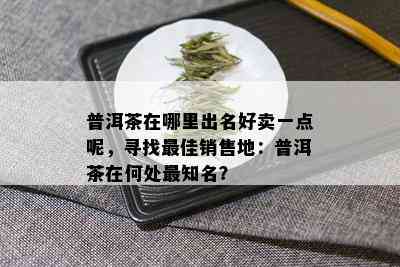 普洱茶在哪里出名好卖一点呢，寻找更佳销售地：普洱茶在何处最知名？