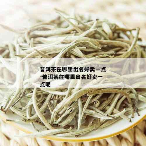 普洱茶在哪里出名好卖一点-普洱茶在哪里出名好卖一点呢