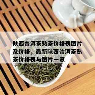 陕西普洱茶熟茶价格表图片及价格，最新陕西普洱茶熟茶价格表与图片一览